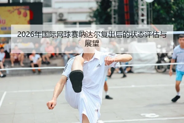 2026年国际网球赛纳达尔复出后的状态评估与展望