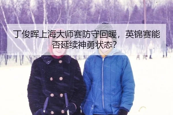 丁俊晖上海大师赛防守回暖，英锦赛能否延续神勇状态？