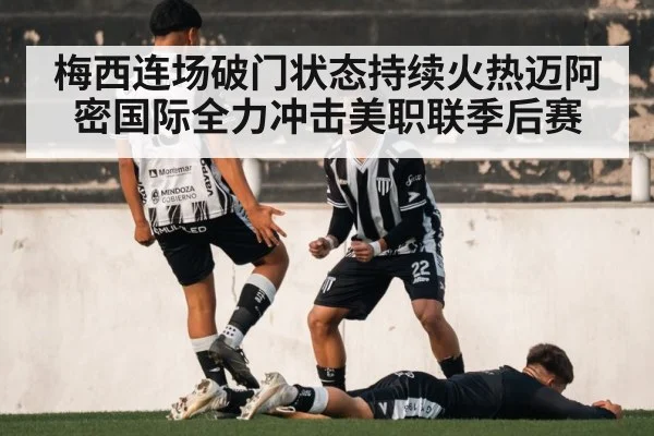 梅西连场破门状态持续火热迈阿密国际全力冲击美职联季后赛