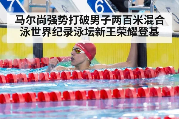 马尔尚强势打破男子两百米混合泳世界纪录泳坛新王荣耀登基