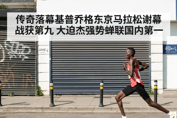 传奇落幕基普乔格东京马拉松谢幕战获第九 大迫杰强势蝉联国内第一