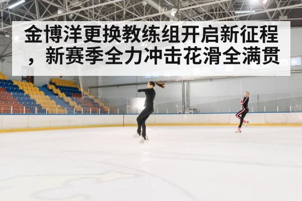 金博洋更换教练组开启新征程，新赛季全力冲击花滑全满贯