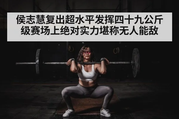 侯志慧复出超水平发挥四十九公斤级赛场上绝对实力堪称无人能敌